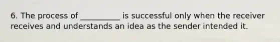 6. The process of __________ is successful only when the receiver receives and understands an idea as the sender intended it.