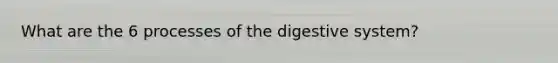 What are the 6 processes of the digestive system?