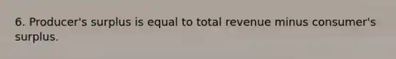 6. Producer's surplus is equal to total revenue minus consumer's surplus.