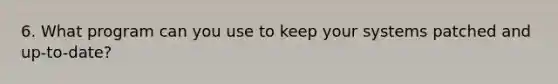 6. What program can you use to keep your systems patched and up-to-date?