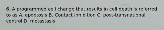 6. A programmed cell change that results in cell death is referred to as A. apoptosis B. Contact inhibition C. post-transnational control D. metastasis