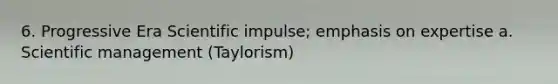 6. Progressive Era Scientific impulse; emphasis on expertise a. Scientific management (Taylorism)