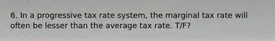 6. In a progressive tax rate system, the marginal tax rate will often be lesser than the average tax rate. T/F?