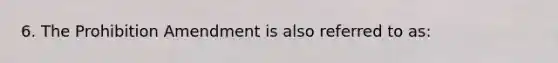 6. The Prohibition Amendment is also referred to as: