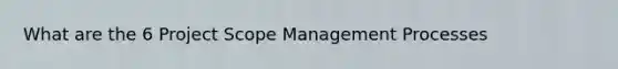 What are the 6 Project Scope Management Processes