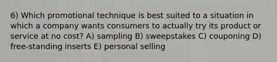 6) Which promotional technique is best suited to a situation in which a company wants consumers to actually try its product or service at no cost? A) sampling B) sweepstakes C) couponing D) free-standing inserts E) personal selling