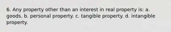 6. Any property other than an interest in real property is: a. goods. b. personal property. c. tangible property. d. intangible property.