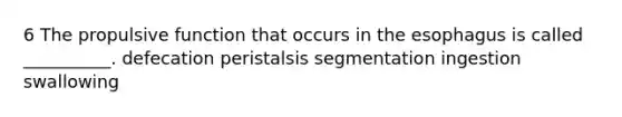 6 The propulsive function that occurs in the esophagus is called __________. defecation peristalsis segmentation ingestion swallowing