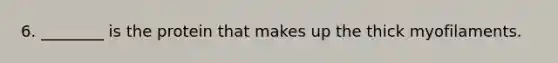 6. ________ is the protein that makes up the thick myofilaments.
