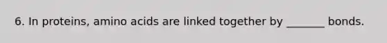 6. In proteins, amino acids are linked together by _______ bonds.