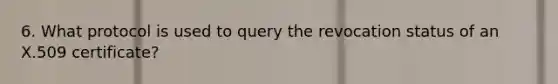 6. What protocol is used to query the revocation status of an X.509 certificate?