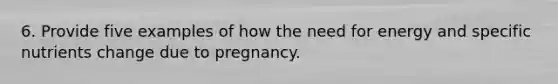 6. Provide five examples of how the need for energy and specific nutrients change due to pregnancy.