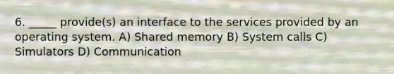 6. _____ provide(s) an interface to the services provided by an operating system. A) Shared memory B) System calls C) Simulators D) Communication