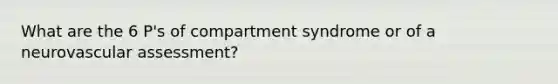 What are the 6 P's of compartment syndrome or of a neurovascular assessment?