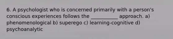 6. A psychologist who is concerned primarily with a person's conscious experiences follows the ___________ approach. a) phenomenological b) superego c) learning-cognitive d) psychoanalytic