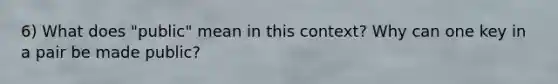 6) What does "public" mean in this context? Why can one key in a pair be made public?