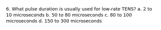 6. What pulse duration is usually used for low-rate TENS? a. 2 to 10 microseconds b. 50 to 80 microseconds c. 80 to 100 microseconds d. 150 to 300 microseconds