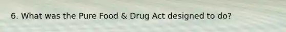 6. What was the Pure Food & Drug Act designed to do?