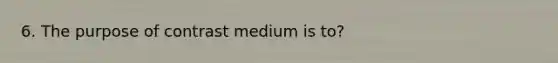 6. The purpose of contrast medium is to?