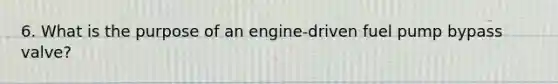 6. What is the purpose of an engine-driven fuel pump bypass valve?