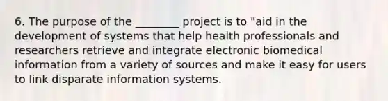 6. The purpose of the ________ project is to "aid in the development of systems that help health professionals and researchers retrieve and integrate electronic biomedical information from a variety of sources and make it easy for users to link disparate information systems.