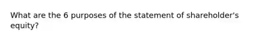 What are the 6 purposes of the statement of shareholder's equity?