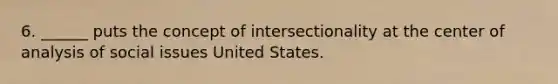 6. ______ puts the concept of intersectionality at the center of analysis of social issues United States.