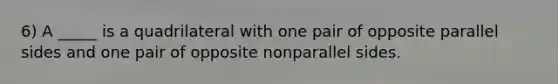 6) A _____ is a quadrilateral with one pair of opposite parallel sides and one pair of opposite nonparallel sides.