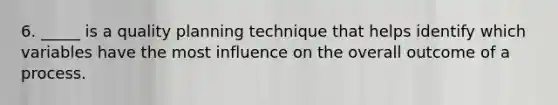 6. _____ is a quality planning technique that helps identify which variables have the most influence on the overall outcome of a process.