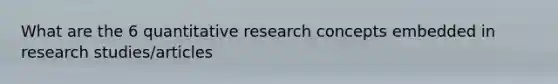 What are the 6 quantitative research concepts embedded in research studies/articles