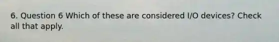 6. Question 6 Which of these are considered I/O devices? Check all that apply.