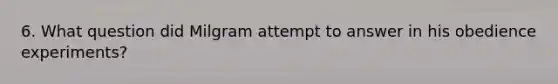 6. What question did Milgram attempt to answer in his obedience experiments?