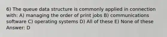 6) The queue data structure is commonly applied in connection with: A) managing the order of print jobs B) communications software C) operating systems D) All of these E) None of these Answer: D