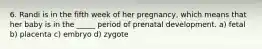 6. Randi is in the fifth week of her pregnancy, which means that her baby is in the _____ period of prenatal development. a) fetal b) placenta c) embryo d) zygote