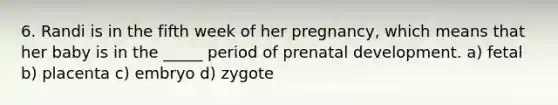 6. Randi is in the fifth week of her pregnancy, which means that her baby is in the _____ period of prenatal development. a) fetal b) placenta c) embryo d) zygote