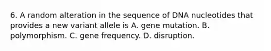 6. A random alteration in the sequence of DNA nucleotides that provides a new variant allele is A. gene mutation. B. polymorphism. C. gene frequency. D. disruption.