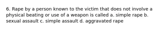 6. Rape by a person known to the victim that does not involve a physical beating or use of a weapon is called a. simple rape b. sexual assault c. simple assault d. aggravated rape