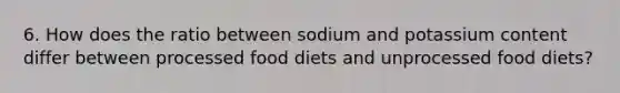 6. How does the ratio between sodium and potassium content differ between processed food diets and unprocessed food diets?