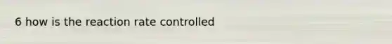 6 how is the reaction rate controlled