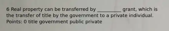 6 Real property can be transferred by __________ grant, which is the transfer of title by the government to a private individual. Points: 0 title government public private