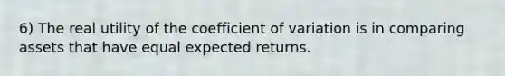 6) The real utility of the coefficient of variation is in comparing assets that have equal expected returns.