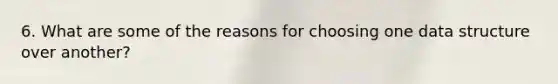 6. What are some of the reasons for choosing one data structure over another?