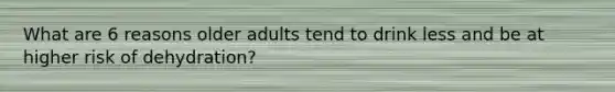 What are 6 reasons older adults tend to drink less and be at higher risk of dehydration?