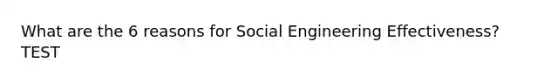 What are the 6 reasons for Social Engineering Effectiveness? TEST