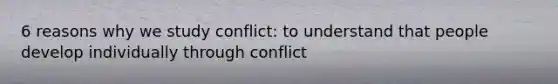 6 reasons why we study conflict: to understand that people develop individually through conflict