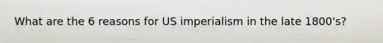 What are the 6 reasons for US imperialism in the late 1800's?