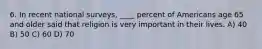 6. In recent national surveys, ____ percent of Americans age 65 and older said that religion is very important in their lives. A) 40 B) 50 C) 60 D) 70