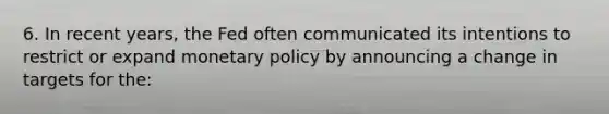 6. In recent years, the Fed often communicated its intentions to restrict or expand <a href='https://www.questionai.com/knowledge/kEE0G7Llsx-monetary-policy' class='anchor-knowledge'>monetary policy</a> by announcing a change in targets for the: