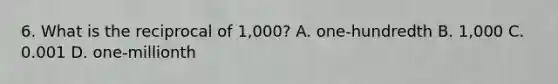 6. What is the reciprocal of 1,000? A. one-hundredth B. 1,000 C. 0.001 D. one-millionth