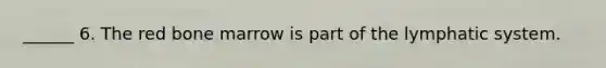 ______ 6. The red bone marrow is part of the lymphatic system.